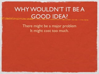 WHY WOULDN’T IT BE A
    GOOD IDEA?
  There might be a major problem
      It might cost too much.
 