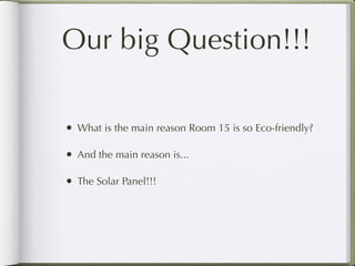 Our big Question!!!

• What is the main reason Room 15 is so Eco-friendly?

• And the main reason is...

• The Solar Panel!!!
 