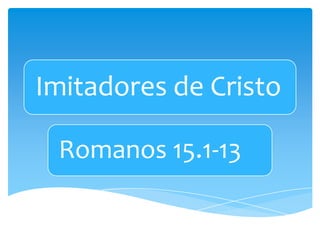 Imitadores de Cristo

 Romanos 15.1-13
 