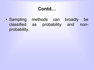 Contd…
• Sampling methods can broadly be
classified as probability and non-
probability.
 