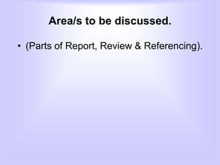 Area/s to be discussed.
• (Parts of Report, Review & Referencing).
 