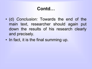 Contd…
• (d) Conclusion: Towards the end of the
main text, researcher should again put
down the results of his research clearly
and precisely.
• In fact, it is the final summing up.
 