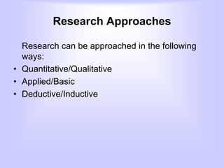 Research Approaches
Research can be approached in the following
ways:
• Quantitative/Qualitative
• Applied/Basic
• Deductive/Inductive
 