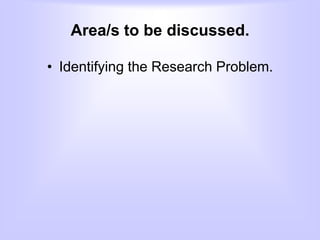 Area/s to be discussed.
• Identifying the Research Problem.
 