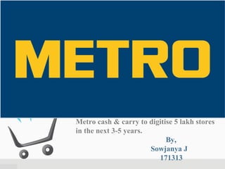 Metro cash & carry to digitise 5 lakh stores
in the next 3-5 years.
By,
Sowjanya J
171313
 