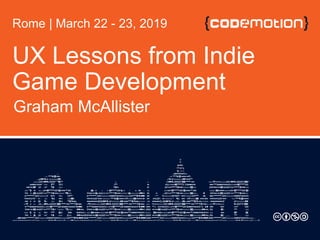 UX Lessons from Indie
Game Development
Graham McAllister
Rome | March 22 - 23, 2019
 