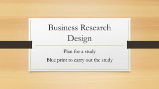 Business Research
Design
Plan for a study
Blue print to carry out the study
 