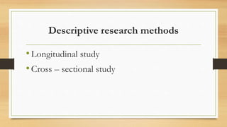 Descriptive research methods
•Longitudinal study
•Cross – sectional study
 