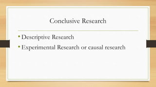 Conclusive Research
•Descriptive Research
•Experimental Research or causal research
 