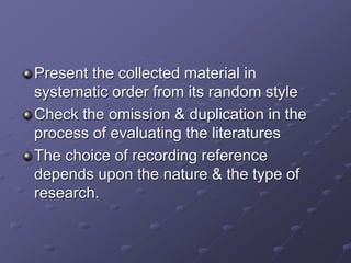 Present the collected material in
systematic order from its random style
Check the omission & duplication in the
process of evaluating the literatures
The choice of recording reference
depends upon the nature & the type of
research.
 