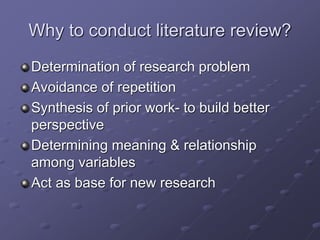 Why to conduct literature review?
Determination of research problem
Avoidance of repetition
Synthesis of prior work- to build better
perspective
Determining meaning & relationship
among variables
Act as base for new research
 
