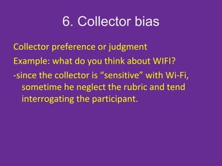 6. Collector bias
Collector preference or judgment
Example: what do you think about WIFI?
-since the collector is “sensitive” with Wi-Fi,
sometime he neglect the rubric and tend
interrogating the participant.
 