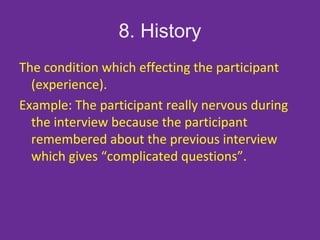 8. History
The condition which effecting the participant
(experience).
Example: The participant really nervous during
the interview because the participant
remembered about the previous interview
which gives “complicated questions”.
 