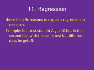11. Regression
there is no fix reasons to explains regression in
research.
Example: first test student A get 10 but in the
second test with the same test but different
days he gets 5.
 