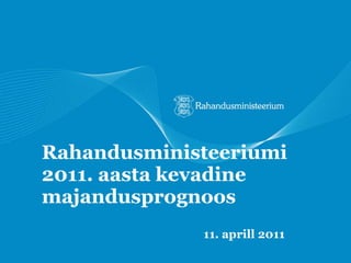 Rahandusministeeriumi 2011. aasta kevadine majandusprognoos 11. aprill  201 1 