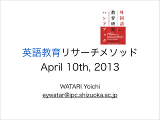 英語教育リサーチメソッド
  April 10th, 2013
        WATARI Yoichi
   eywatar@ipc.shizuoka.ac.jp
 