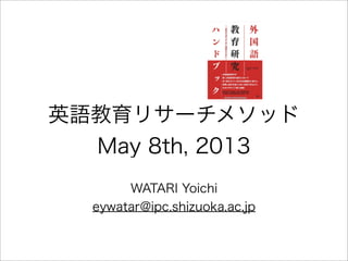 英語教育リサーチメソッド
May 8th, 2013
WATARI Yoichi
eywatar@ipc.shizuoka.ac.jp
 