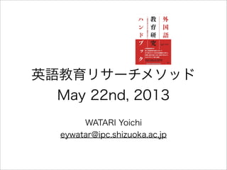 英語教育リサーチメソッド
May 22nd, 2013
WATARI Yoichi
eywatar@ipc.shizuoka.ac.jp
 
