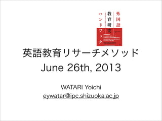 英語教育リサーチメソッド
June 26th, 2013
WATARI Yoichi
eywatar@ipc.shizuoka.ac.jp
 