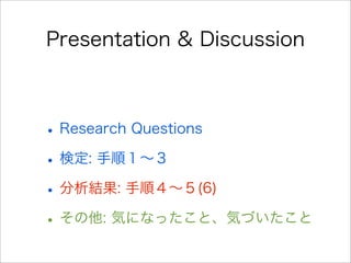 Presentation & Discussion
•Research Questions
•検定: 手順１∼３
•分析結果: 手順４∼５(6)
•その他: 気になったこと、気づいたこと
 