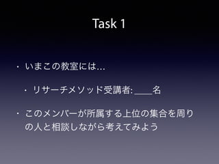 Task 1
• いまこの教室には…
• リサーチメソッド受講者: ＿＿名
• このメンバーが所属する上位の集合を周り
の人と相談しながら考えてみよう
 