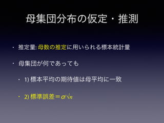 母集団分布の仮定・推測
• 推定量: 母数の推定に用いられる標本統計量
• 母集団が何であっても
• 1) 標本平均の期待値は母平均に一致
• 2) 標準誤差＝σ/√n
 