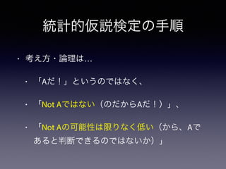 統計的仮説検定の手順
• 考え方・論理は…
• 「Aだ！」というのではなく、
• 「Not Aではない（のだからAだ！）」、
• 「Not Aの可能性は限りなく低い（から、Aで
あると判断できるのではないか）」
 