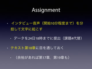 Assignment
• インタビュー音声（開始10分程度まで）を分
担して文字に起こす
• データを24日18時までに提出（課題4代替）
• テキスト第18章に目を通しておく
• （余裕があれば第17章，第19章も）
 