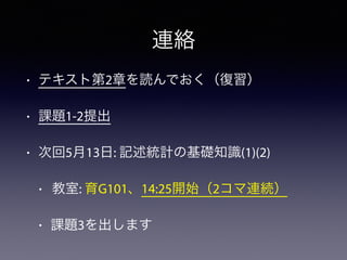連絡
• テキスト第2章を読んでおく（復習）
• 課題1-2提出
• 次回5月13日: 記述統計の基礎知識(1)(2)
• 教室: 育G101、14:25開始（2コマ連続）
• 課題3を出します
 