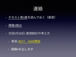 連絡
• テキスト第3章を読んでおく（復習）
• 課題3提出
• 次回5月20日: 推測統計の考え方
• 教室: B217、16:05開始
• 課題4を出します
 