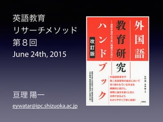 英語教育
リサーチメソッド
第８回
June 24th, 2015
亘理 陽一
eywatar@ipc.shizuoka.ac.jp
 