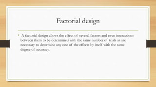 Factorial design
• A factorial design allows the effect of several factors and even interactions
between them to be determined with the same number of trials as are
necessary to determine any one of the effects by itself with the same
degree of accuracy.
 