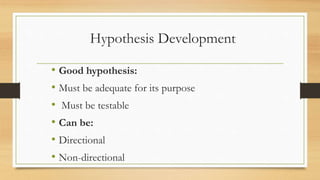 Hypothesis Development
• Good hypothesis:
• Must be adequate for its purpose
• Must be testable
• Can be:
• Directional
• Non-directional
 