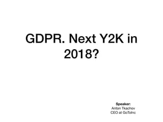 GDPR. Next Y2K in
2018?
Speaker: 
Anton Tkachov 
CEO at GoToInc
 