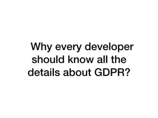 Why every developer
should know all the
details about GDPR?
 