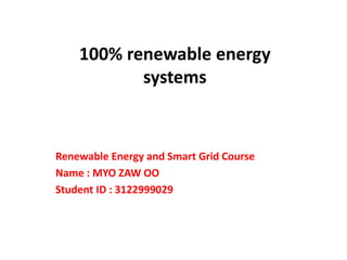 100% renewable energy
systems
Renewable Energy and Smart Grid Course
Name : MYO ZAW OO
Student ID : 3122999029
 