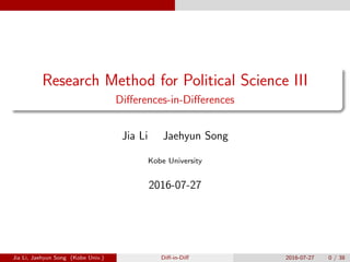 Research Method for Political Science III
Di↵erences-in-Di↵erences
Jia Li Jaehyun Song
Kobe University
2016-07-27
Jia Li, Jaehyun Song (Kobe Univ.) Di↵-in-Di↵ 2016-07-27 0 / 38
 