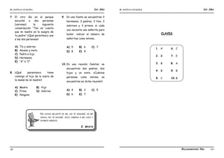 IE. SANTA CATALINA 3er Año IE. SANTA CATALINA 3er Año
LAMJ Razonamiento Matemático
40 41
7. El otro día en el parque
escuché a dos personas
(varones) la siguiente
conversación “Ten en cuenta
que mi madre es la suegra de
tu padre” ¿Qué parentesco une
a las dos personas?
A) Tío y sobrino.
B) Abuelo y nieto.
C) Padre e hijo.
D) Hermanos.
E) “A” ó “C”
8. ¿Qué parentesco tiene
conmigo el hijo de la nuera de
la mamá de mi madre?
A) Madre B) Hijo
C) Primo D) Sobrino
E) Ninguno
9. En una fiesta se encuentran 3
hermanos, 3 padres, 3 tíos, 3
sobrinos y 3 primos, si cada
uno necesita una señorita para
bailar, indicar el número de
señoritas como mínimo.
A) 5 B) 6 C) 7
D) 8 E) 9
10.En una reunión familiar se
encuentran dos padres, dos
hijos y un nieto. ¿Cuántas
personas como mínimo se
encuentran en dicha reunión?
A) 4 B) 3 C) 5
D) 6 E) 7
NO VAYAS DELANTE DE MI, NO TE SEGUIRÉ, NI ME
SIGAS, NO TE GUIARÉ; SOLO CAMINA A MI LADO Y
SEAMOS AMIGOS.
E. WHITE
CLAVES
1. A
2. B
3. B
4. B
5. C
6. C
7. E
8. A
9. B
10.B
 