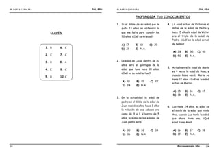 IE. SANTA CATALINA 3er Año IE. SANTA CATALINA 3er Año
LAMJ Razonamiento Matemático
58 59
CLAVES
1. B
2. C
3. B
4. E
5. B
6. C
7. C
8. A
9. C
10.C
PROFUNDIZA TUS CONOCIMIENTOS
1. Si al doble de mi edad que le
quita 13 años se obtendrá lo
que me falta para cumplir los
50 años. ¿Cuál es mi edad?
A) 17 B) 18 C) 20
D) 21 E) N.A.
2. La edad de Lucas dentro de 30
años será el quíntuple de la
edad que tuvo hace 10 años.
¿Cuál es su edad actual?
A) 18 B) 20 C) 22
D) 24 E) N.A.
3. En la actualidad la edad de
pedro es el doble de la edad de
Juan más dos años. hace 3 años
la relación de sus edades era
como de 3 a 1. ¿Dentro de 5
años, la suma de las edades de
Juan pedro será:
A) 30 B) 32 C) 34
D) 36 E) N.A.
4. LA edad actual de Víctor es el
doble de la edad de Pedro y
hace 15 años la edad de Víctor
era el triple de la edad de
Pedro. ¿Cuál es la edad actual
de Pedro?
A) 28 B) 30 C) 40
D) 50 E) N.A.
5. Actualmente la edad de María
es 4 veces la edad de Rosa, y
cuando Rosa nació, María ya
tenía 12 años ¿Cuál es la edad
actual de María?
A) 15 B) 16 C) 17
D) 18 E) N.A.
6. Luz tiene 24 años, su edad es
el doble de la edad que tenía
Ana, cuando Luz tenía la edad
que ahora tiene ana. ¿Qué
edad tiene Ana?
A) 16 B) 17 C) 18
D) 19 E) N.A.
 