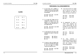 IE. SANTA CATALINA 3er Año IE. SANTA CATALINA 3er Año
LAMJ Razonamiento Matemático
74 75
CLAVES
1. D
2. D
3. C
4. B
5. E
6. C
7. B
8. C
9. D
10.E
PROFUNDIZA TUS CONOCIMIENTOS
1. ¿A que hora de la mañana el
tiempo que marca un reloj es igual
a 5/4 de lo que falta para las 12
del mediodía?
A) 10:20 B) 6:40 C) 8:15
D) 9:00 E) N.A.
2. Si la mitad del tiempo que ha
transcurrido desde las 9 a.m.
equivale a la tercera parte del
tiempo de lo que falta para las 7
p.m. ¿Qué hora es?
A) 9:00 B) 10:30 C) 13:00
D) 12:00 E) N.A.
3. ¿A qué hora los 2/3 de lo que
queda del día es igual al tiempo que
ya pasó?
A) 9:16 a.m. B) 8:20 a.m.
C) 9:20 a.m. D) 9:36 a.m.
E) N.A.
4. Al mirar un reloj se observa que
los 3/5 de lo que falta para acabar
el día es igual al tiempo
transcurrido ¿Qué hora es?
A) 7:00 B) 8:00 C) 9:00
D) 10:00 E) N.A.
5. A que hora del día se cumple
que el triple de lo que falta
para transcurrir es igual al
doble de lo que ya transcurrió
A) 14:24 B) 14:40
C) 12:30 D) 10:40
E) N.A.
6. Al preguntarle la hora a
Toñito, éste responde “Las
horas transcurridas del día
exceden en 3 al doble de las
horas que quedan ¿Qué hora
es?”
A) 3 p.m. B) 4 p.m.
C) 5 p.m. D) 6 p.m.
E) N.A.
7. Un reloj comienza a
adelantarse 5 minutos cada 10
horas. ¿Cuánto tiempo pasará
para que marque la hora
exacta nuevamente?
A) 40 días B) 60 días
C) 50 días D) 70 días
E) N.A.
 