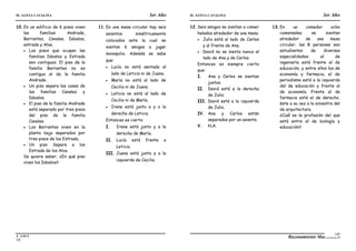 IE. SANTA CATALINA 3er Año IE. SANTA CATALINA 3er Año
LAMJ Razonamiento Matemático
18
19
10.En un edificio de 6 pisos viven
las familias: Andrade,
Barrantes, Canales, Dávalos,
estrada y Alva.
 Los pisos que ocupan las
familias Dávalos y Estrada
son contiguos. El piso de la
familia Barrantes no es
contiguo al de la familia
Andrade.
 Un piso separa las casas de
las familias Canales y
Dávalos.
 El piso de la familia Andrade
está separado por tres pisos
del piso de la familia
Canales.
 Los Barrantes viven en la
planta baja separados por
tres pisos de los Estrada.
 Un piso Separa a los
Estrada de los Alva.
Se quiere saber, ¿En qué piso
viven los Dávalos?
11.En una mesa circular hay seis
asientos simétricamente
colocados ante la cual se
sientan 6 amigas a jugar
monopolio. Además se sabe
que:
 Lucía no está sentada al
lado de Leticia ni de Juana.
 María no está al lado de
Cecilia ni de Juana.
 Leticia no está al lado de
Cecilia ni de María.
 Irene está junto a y a la
derecha de Leticia.
Entonces es cierto:
I. Irene está junto y a la
derecha de María.
II. Lucía está frente a
Leticia.
III. Juana está junto y a la
izquierda de Cecilia.
12.Seis amigos se sientan a comer
helados alrededor de una mesa.
 Julio está al lado de Carlos
y al frente de Ana.
 David no se sienta nunca al
lado de Ana y de Carlos.
Entonces es siempre cierto
que:
I. Ana y Carlos se sientan
juntos.
II. David está a la derecha
de Julio.
III. David está a la izquierda
de Julio.
IV. Ana y Carlos están
separados por un asiento.
V. N.A.
13.En un comedor ocho
comensales se sientan
alrededor de una mesa
circular, las 8 personas son
estudiantes de diversas
especialidades: el de
ingeniería está frente al de
educación, y entre ellos los de
economía y farmacia, el de
periodismo está a la izquierda
del de educación y frente al
de economía. Frente al de
farmacia está el de derecho,
éste a su vez a la siniestra del
de arquitectura.
¿Cuál es la profesión del que
está entre el de biología y
educación?
 