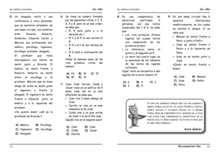 IE. SANTA CATALINA 3er Año IE. SANTA CATALINA 3er Año
LAMJ Razonamiento Matemático
22 23
5. Un abogado invitó a una
conferencia a cinco personas,
que se sentaron alrededor de
una mesa circular, sus nombres
eran: Ricardo, Roberto,
Guillermo, Eduardo Carlos y
Marcos; sus profesiones son:
médico, psicólogo, ingeniero,
sociólogo, profesor, abogado.
El profesor que tiene
discrepancia con Carlos se
sentó junto a Ricardo. El
médico se sentó frente a
Roberto. Roberto se sentó
entre el sociólogo y el
profesor. Marcos que es buen
amigo de todos se sentó junto
al ingeniero y frente al
abogado. El ingeniero se sentó
frente a Eduardo, junto al
médico y a la izquierda del
profesor.
¿Se quiere saber cuál es la
profesión de Ricardo.?
A) Médico B) Psicólogo
C) Ingeniero D) Sociólogo
E) Abogado.
6. Se tiene un número formado
por las siguientes cifras, 1, 2, 5,
6, 9 y 8, pero no en ese orden,
se sabe que:
 El 9 está junto y a la
derecha de 1.
 El 2 y el 5 no son vecinos al
8.
 El 5 y el 1 no son vecinos de
8.
 El 6 está a continuación del
8.
Hallar la máxima suma de las
tres primeras cifras del
número.
A) 23 B) 19 C) 15
D) 18 E) 16
7. Juan, José, Jacinto, Julián y
Javier viven en un edificio de 5
pisos, cada uno en un piso
diferente, se sabe que:
 Juan vive 2 pisos debajo de
José.
 Jacinto no vive en un piso
inmediato al de José.
 Julián vive a un piso arriba
de José. Y no es el 5to. piso.
¿Quién vive en el segundo piso?
A) José B) Juan
C) Julián D) Javier
E) Jacinto
8. En una competencia de
motocross participan 6
personas, con sus motos
numeradas del 1 al 6. se sabe
que:
 Los tres primeros últimos
lugares los ocupan motos
con numeración de los
primeros primos.
 La diferencia entre el
quinto y el segundo es 4.
 La moto del cuarto lugar es
la semisuma de los números
de las motos de lugares
extremos.
¿Qué moto se encuentra a dos
lugares de la moto número 1?
A) 6 B) 4 C) 2
D) 3 E) 5
9. En una mesa circular hay 6
asientos distribuidos
simétricamente, en los cuales
se sientan 6 amigos. Si se
sabe que:
 Manuel se sienta frente a
Nora, y junto a Pedro.
 José se sienta frente a
Pedro y a la izquierda de
Nora.
 Susy no se sienta junto a
José
¿Quién se sienta frente a
Rosa?
A) José B) Manuel
C) Susy D) Pedro
E) Nora
TU ERES MI HERMANO PORQUE ERES UN SER HUMANO Y
AMBOS SOMOS HIJOS DE UN ÚNICO ESPÍRITU SANTO;
SOMOS IGUALES Y ESTAMOS HECHOS DE LA MISMA
TIERRA. ERES MI COMPAÑERO EN EL SENDERO DE LA VIDA
Y MI AYUDA PARA COMPRENDER EL SIGNIFICADO DE LA
VERDAD OCULTA. ERES HUMANO Y ESTO BASTA PARA QUE
TE AME COMO HERMANO...
KAHIL GIBRÁN
 
