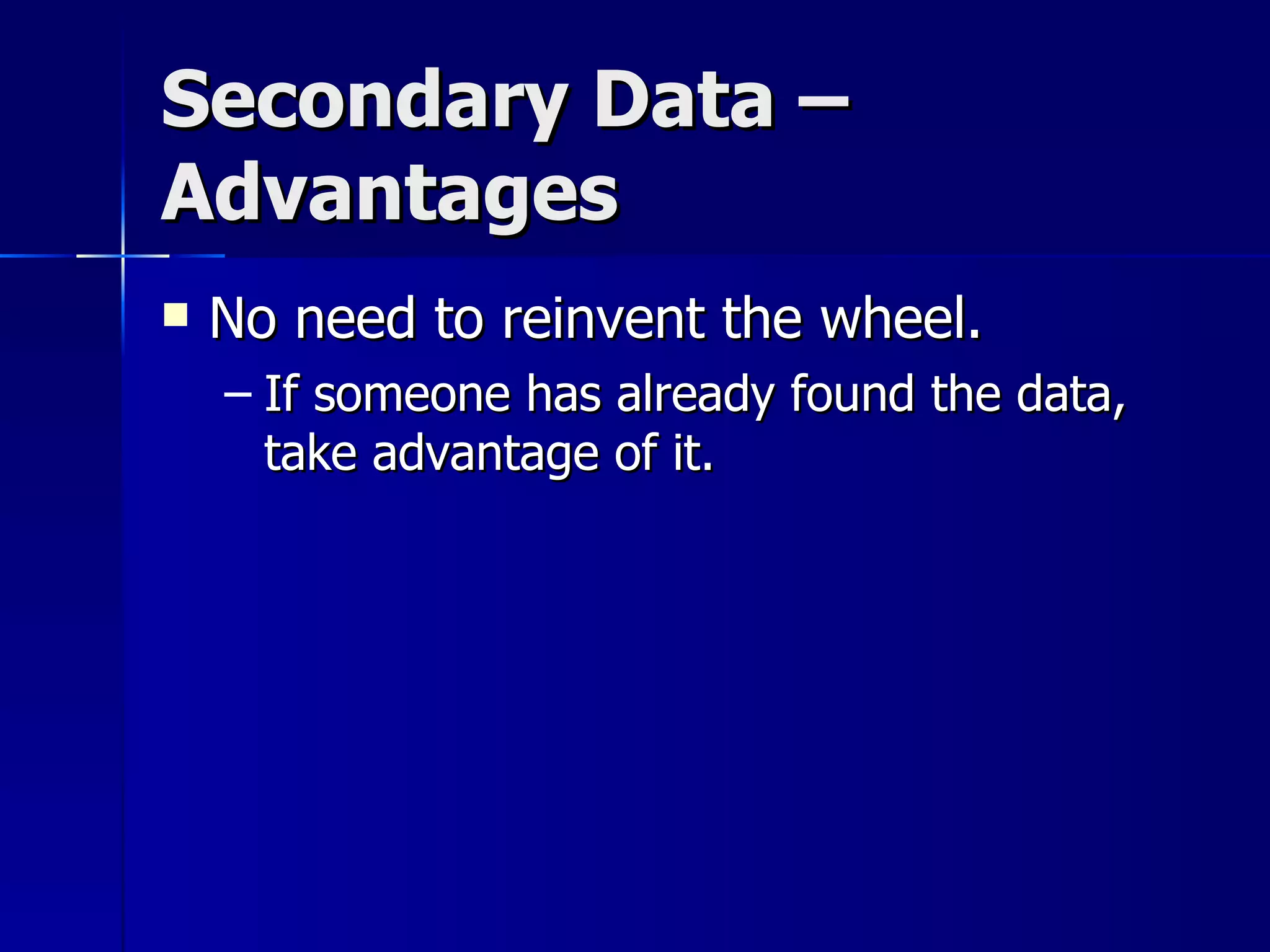 Secondary Data –
Advantages
   No need to reinvent the wheel.
    – If someone has already found the data,
      take advantage of it.
 