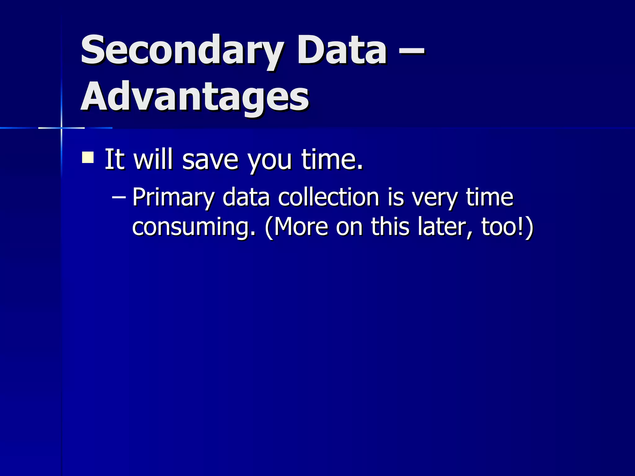 Secondary Data –
Advantages
   It will save you time.
    – Primary data collection is very time
      consuming. (More on this later, too!)
 