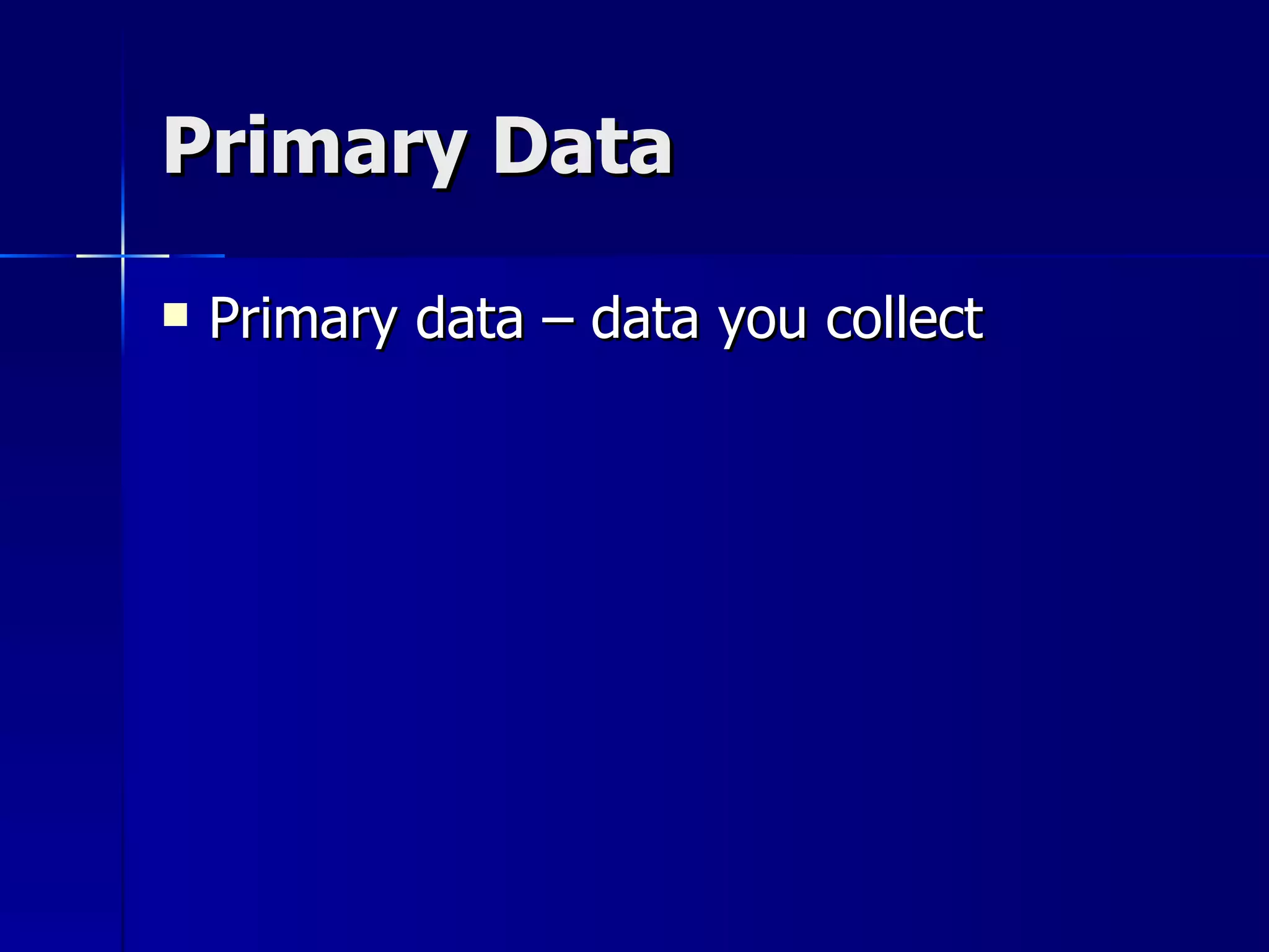 Primary Data

   Primary data – data you collect
 