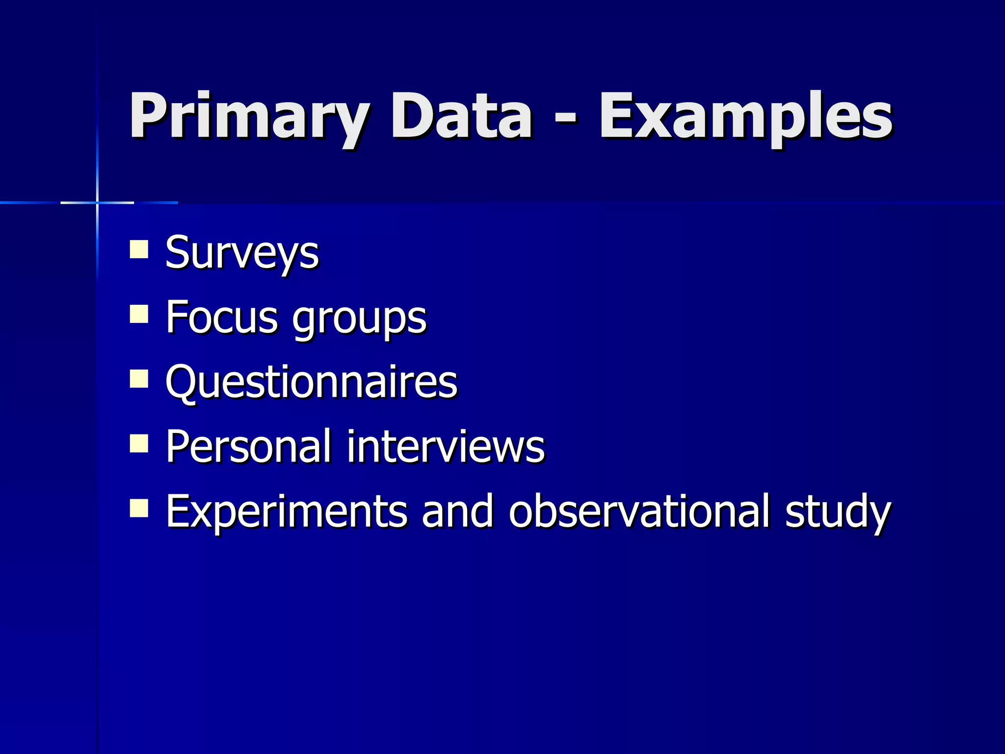 Primary Data - Examples

   Surveys
   Focus groups
   Questionnaires
   Personal interviews
   Experiments and observational study
 