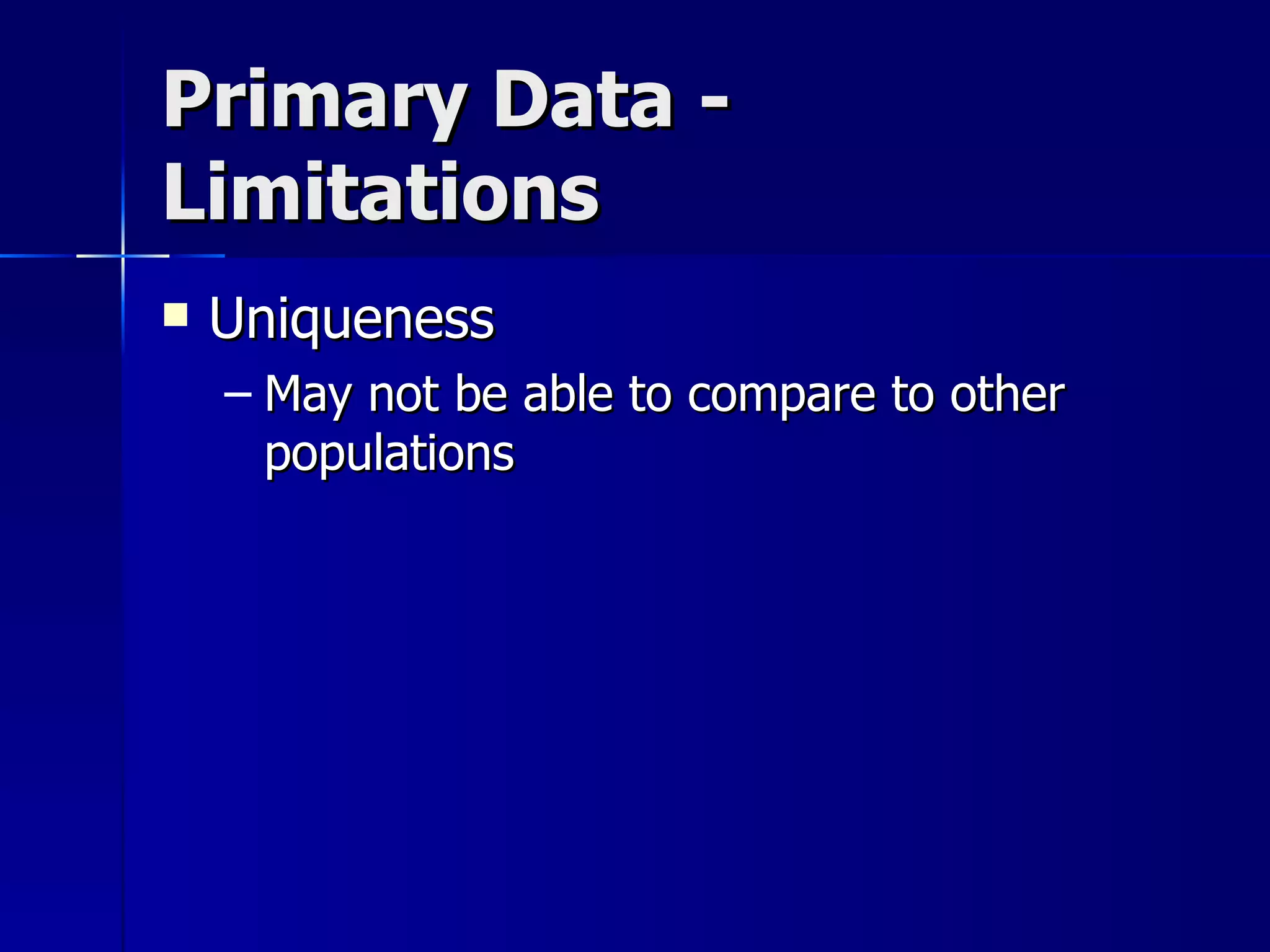 Primary Data -
Limitations
   Uniqueness
    – May not be able to compare to other
      populations
 