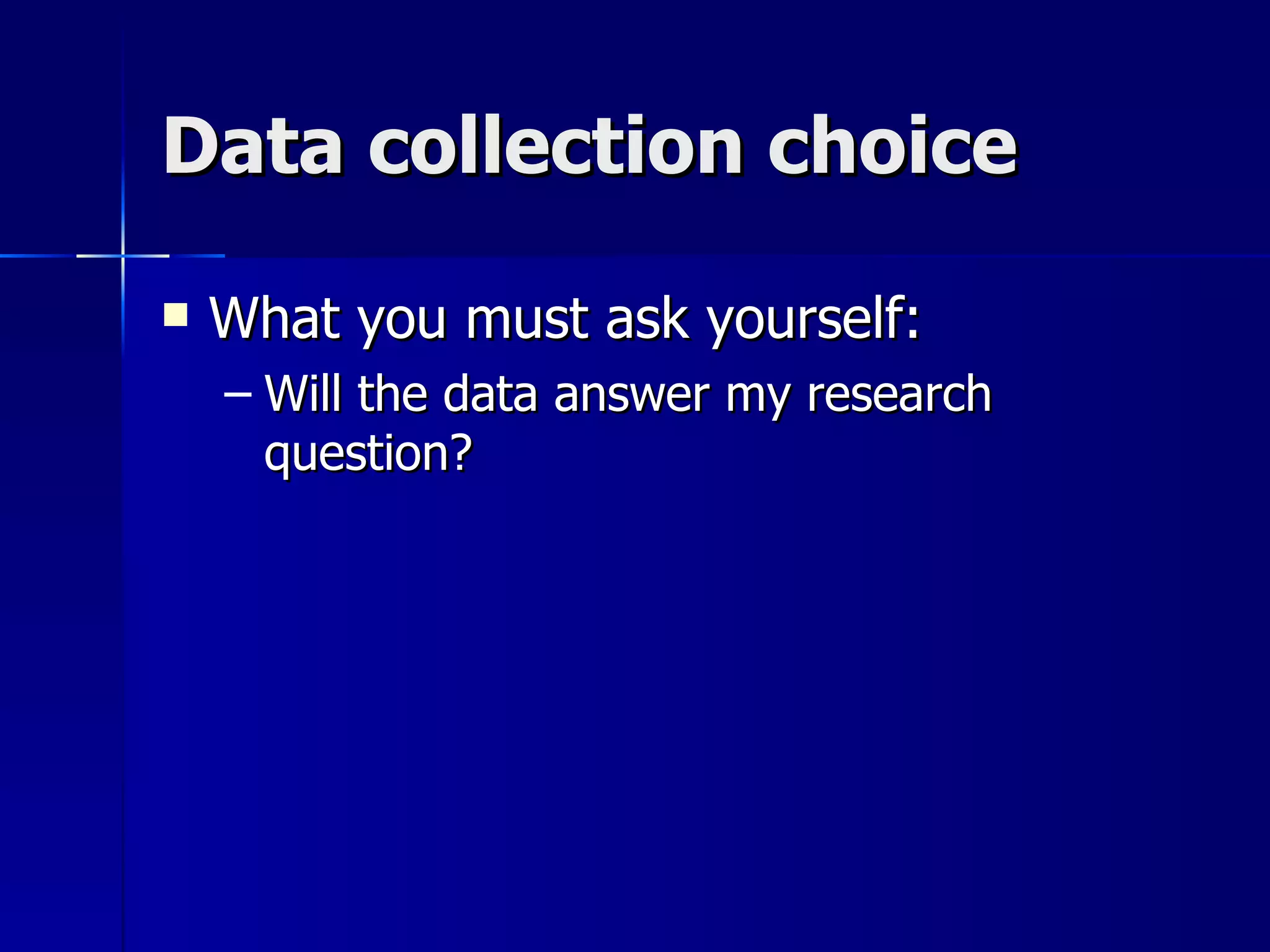Data collection choice

   What you must ask yourself:
    – Will the data answer my research
      question?
 