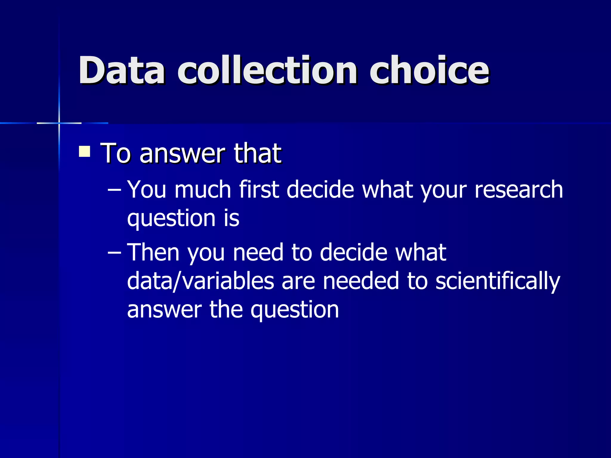Data collection choice

   To answer that
    – You much first decide what your research
      question is
    – Then you need to decide what
      data/variables are needed to scientifically
      answer the question
 