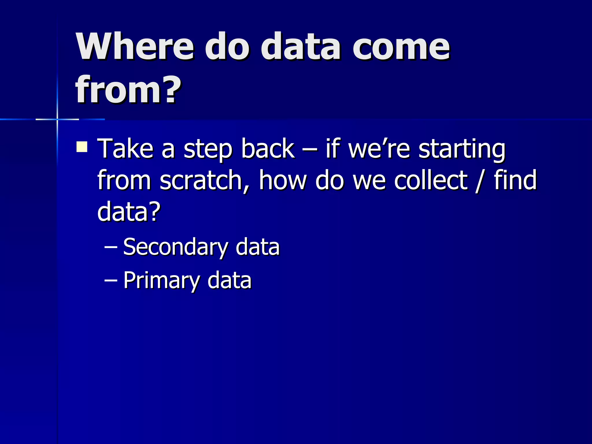 Where do data come
from?
   Take a step back – if we’re starting
    from scratch, how do we collect / find
    data?
    – Secondary data
    – Primary data
 
